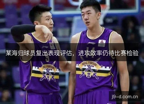某海归球员复出表现评估，进攻效率仍待比赛检验