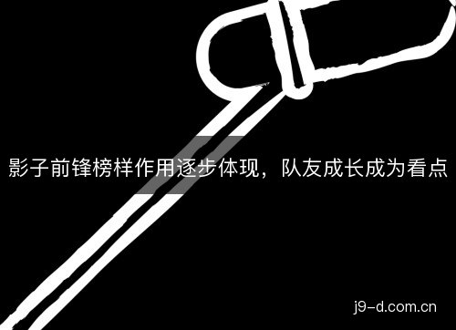 影子前锋榜样作用逐步体现，队友成长成为看点