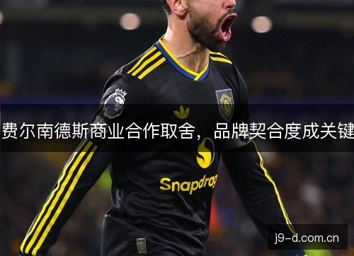 费尔南德斯商业合作取舍,品牌契合度成关键 费尔南德斯商业合作取舍,品牌契合度成关键